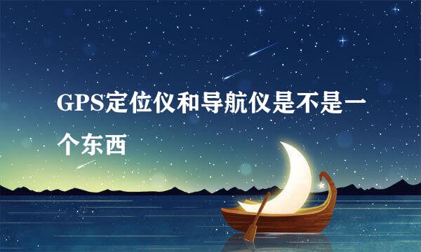 GPS定位仪和导航仪是不是一个东西