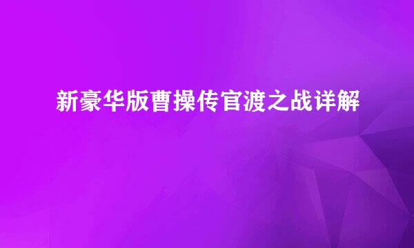 新豪华版曹操传官渡之战详解
