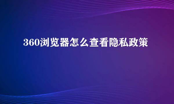 360浏览器怎么查看隐私政策
