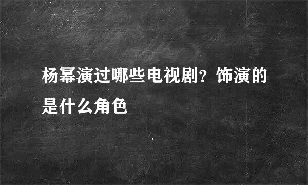 杨幂演过哪些电视剧?饰演的是什么角色