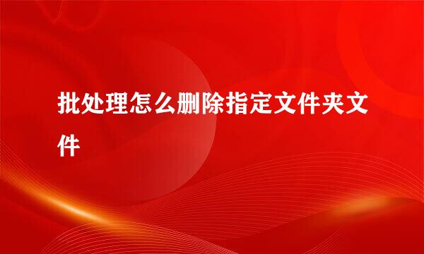 批处理怎么删除指定文件夹文件