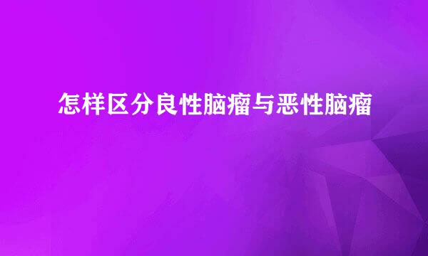 怎样区分良性脑瘤与恶性脑瘤