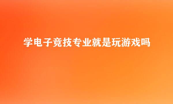 学电子竞技专业就是玩游戏吗