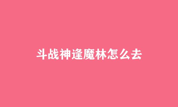 斗战神逢魔林怎么去