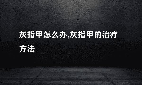 灰指甲怎么办,灰指甲的治疗方法
