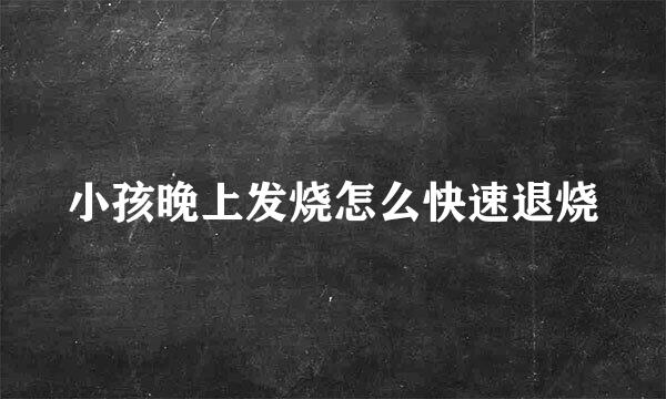 小孩晚上发烧怎么快速退烧