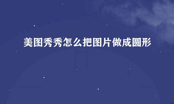 美图秀秀怎么把图片做成圆形