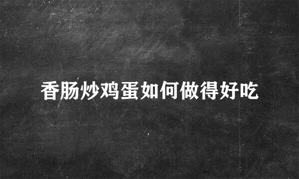 香肠炒鸡蛋如何做得好吃