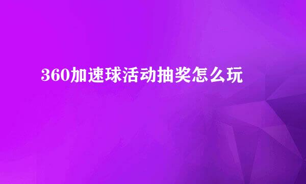 360加速球活动抽奖怎么玩