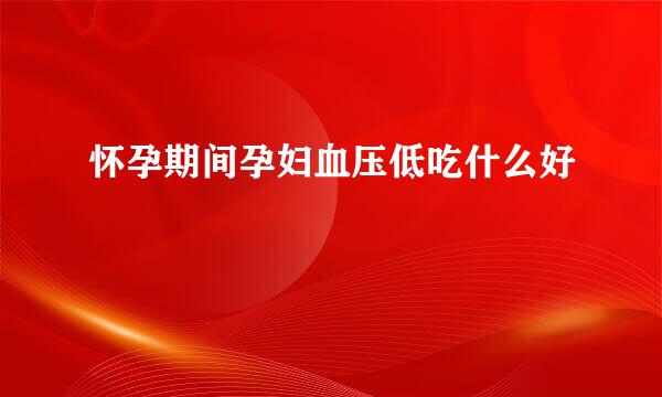 怀孕期间孕妇血压低吃什么好