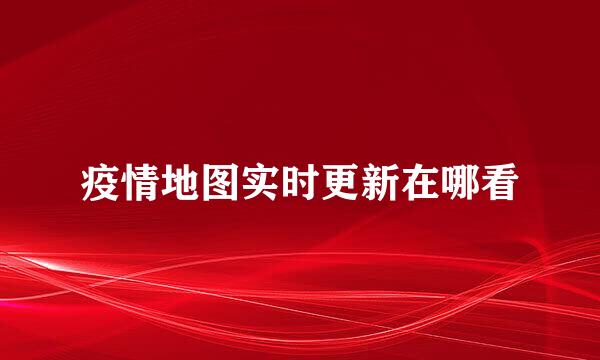 疫情地图实时更新在哪看