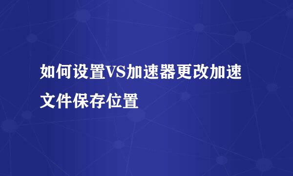 如何设置VS加速器更改加速文件保存位置