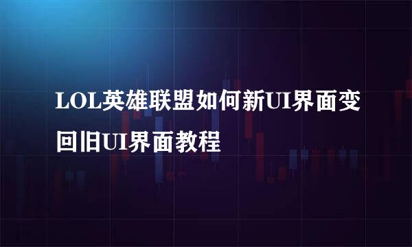 LOL英雄联盟如何新UI界面变回旧UI界面教程