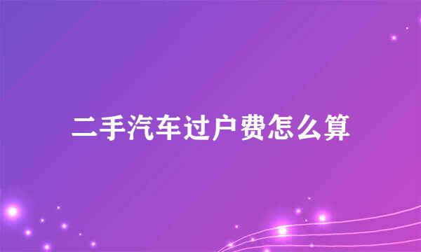 二手汽车过户费怎么算