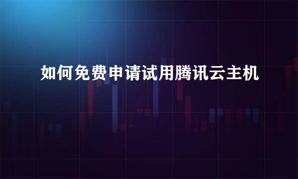如何免费申请试用腾讯云主机