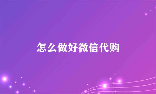 怎么做好微信代购