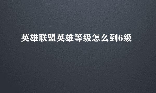 英雄联盟英雄等级怎么到6级
