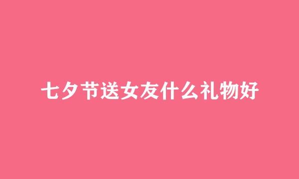 七夕节送女友什么礼物好