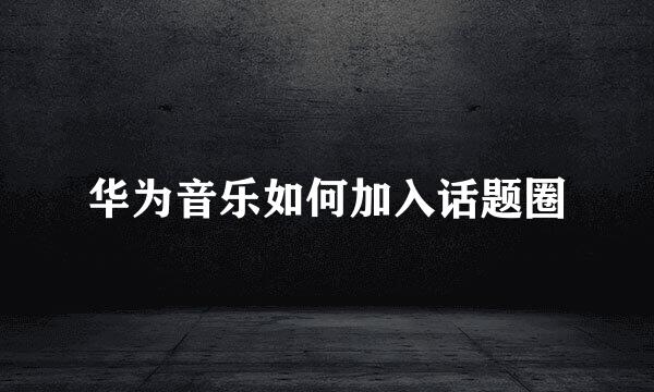 华为音乐如何加入话题圈