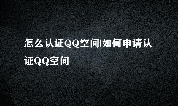 怎么认证QQ空间|如何申请认证QQ空间
