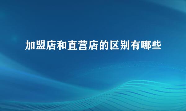 加盟店和直营店的区别有哪些