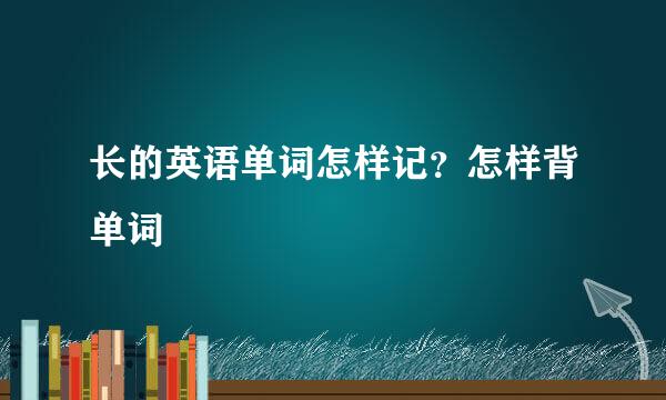 长的英语单词怎样记？怎样背单词