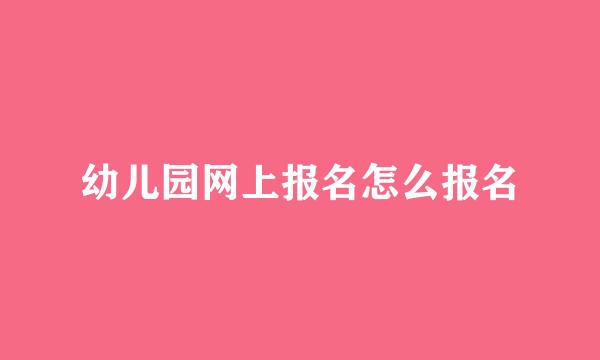 幼儿园网上报名怎么报名