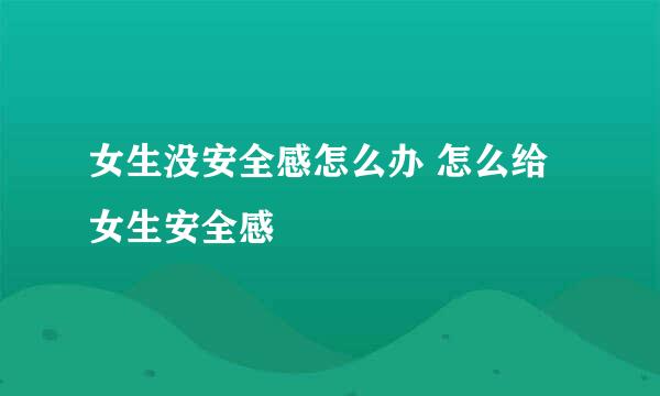 女生没安全感怎么办 怎么给女生安全感