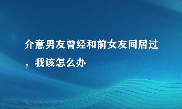 介意男友曾经和前女友同居过，我该怎么办