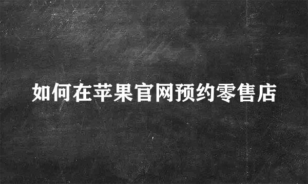如何在苹果官网预约零售店