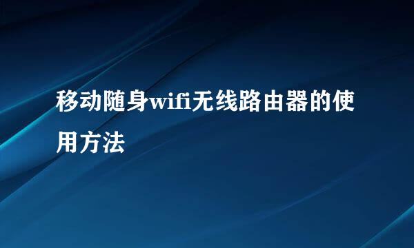 移动随身wifi无线路由器的使用方法
