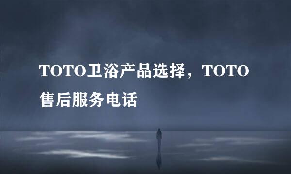 TOTO卫浴产品选择，TOTO售后服务电话