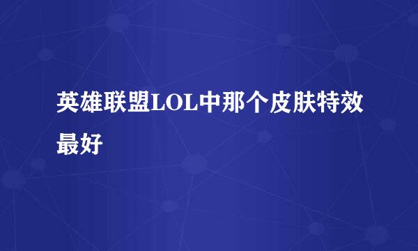 英雄联盟LOL中那个皮肤特效最好