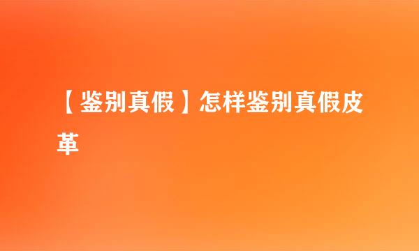 【鉴别真假】怎样鉴别真假皮革