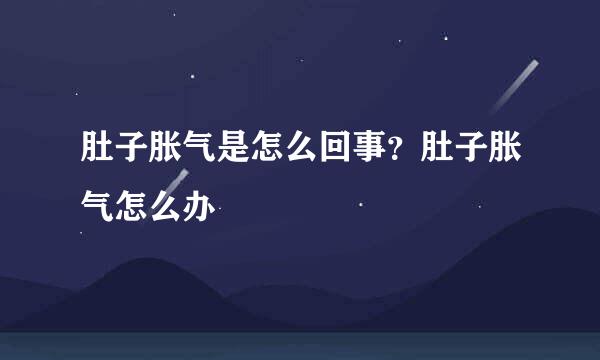 肚子胀气是怎么回事？肚子胀气怎么办