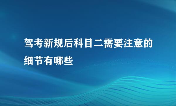 驾考新规后科目二需要注意的细节有哪些