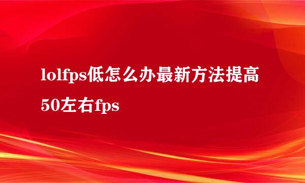 lolfps低怎么办最新方法提高50左右fps