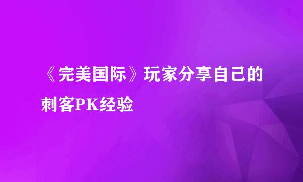 《完美国际》玩家分享自己的刺客PK经验