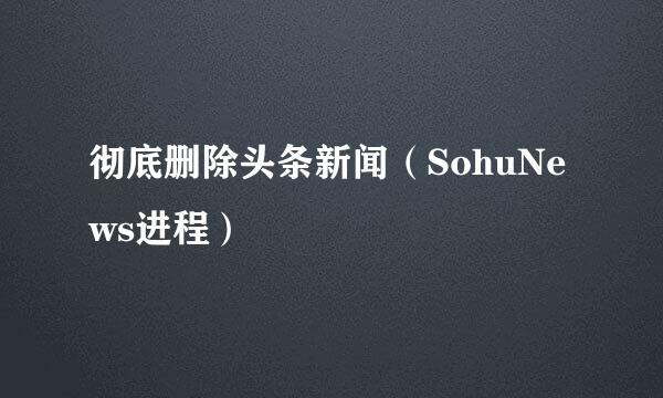 彻底删除头条新闻（SohuNews进程）