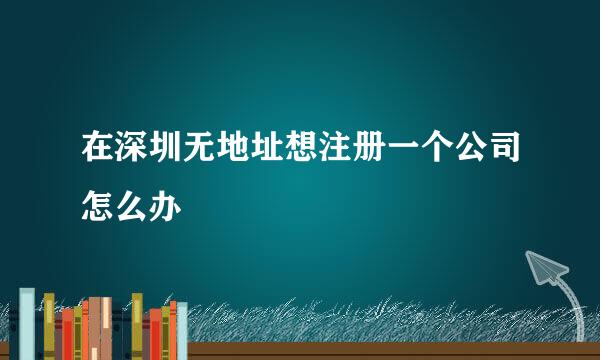 在深圳无地址想注册一个公司怎么办