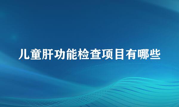 儿童肝功能检查项目有哪些