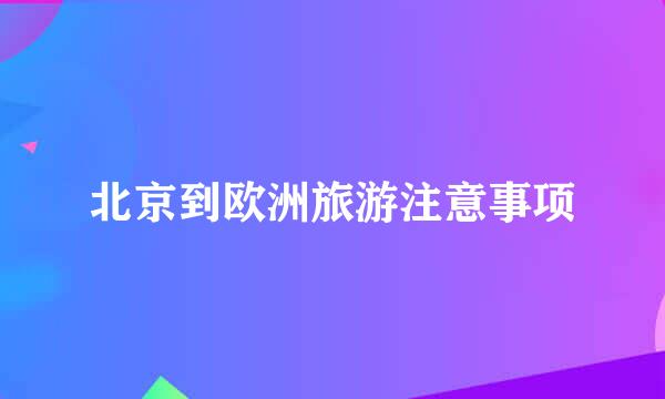 北京到欧洲旅游注意事项