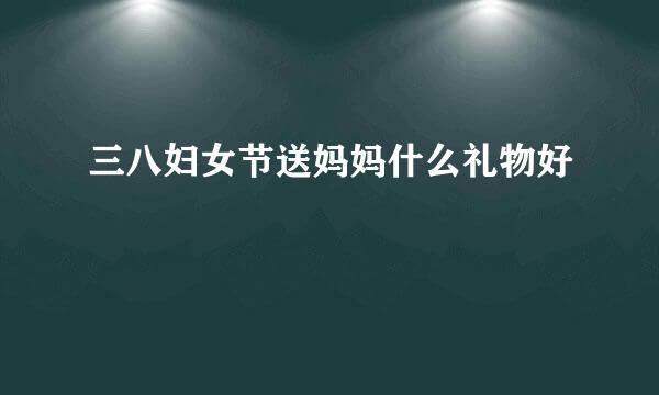 三八妇女节送妈妈什么礼物好