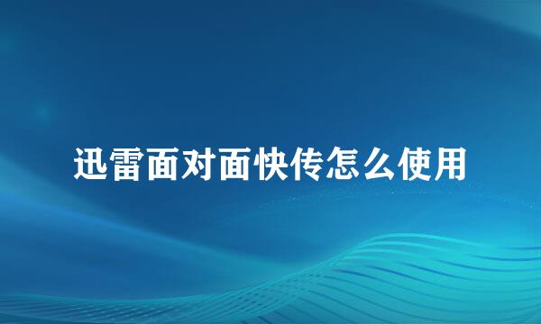 迅雷面对面快传怎么使用