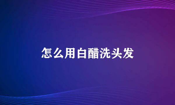 怎么用白醋洗头发