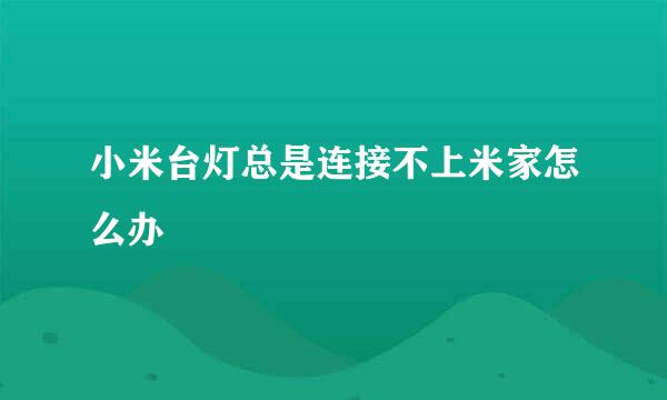 小米台灯总是连接不上米家怎么办