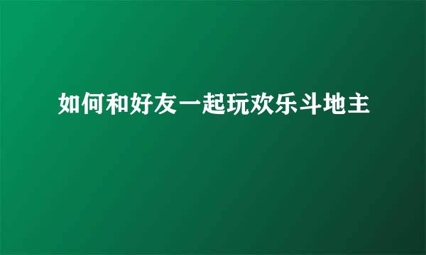 如何和好友一起玩欢乐斗地主