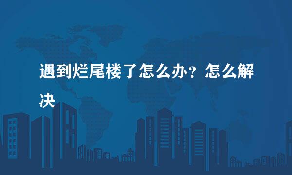遇到烂尾楼了怎么办？怎么解决