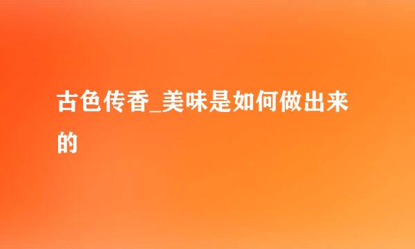 古色传香_美味是如何做出来的