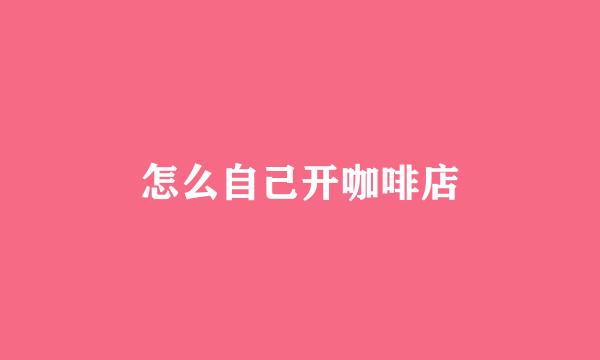 怎么自己开咖啡店